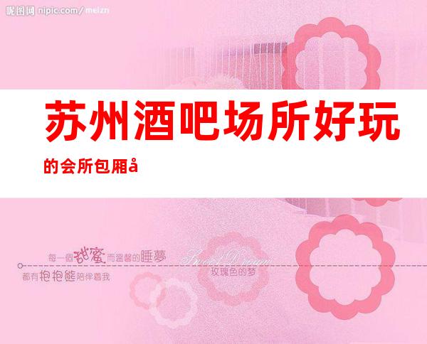 苏州酒吧场所好玩的会所包厢在线预定-盘点2023最具人气会所
