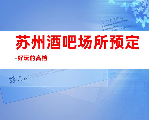 苏州酒吧场所预定-好玩的高档次酒吧具人气大排行榜你了解吗