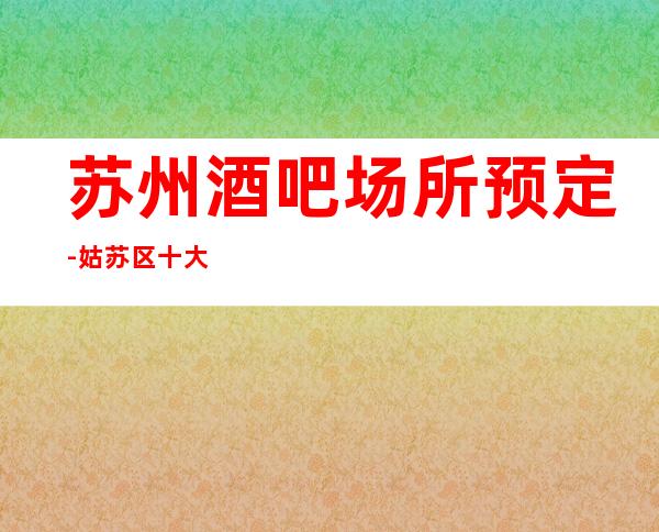 苏州酒吧场所预定-姑苏区十大排行榜酒吧丽金国际酒吧火爆