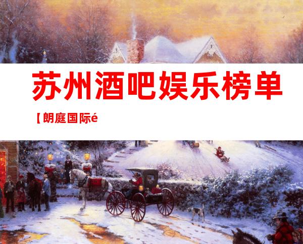 苏州酒吧娱乐榜单【朗庭国际酒吧颜子高超值得去】