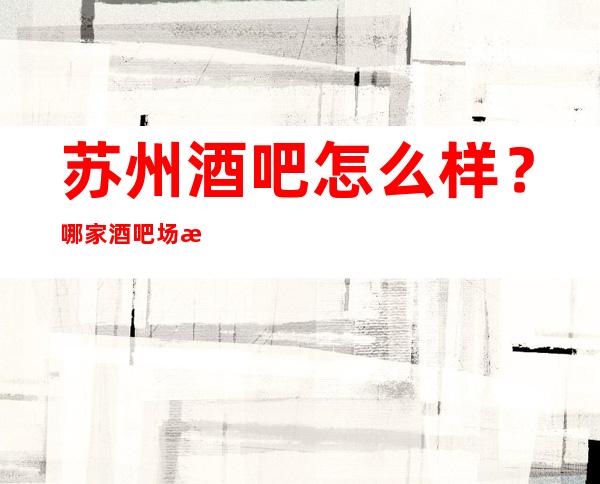 苏州酒吧怎么样?哪家酒吧场所比较好玩有档次-为你解答