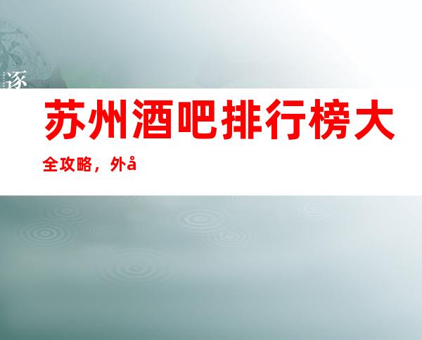 苏州酒吧排行榜大全攻略,外地人都不知道的秘密快来看