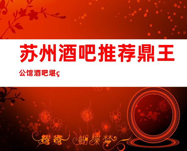 苏州酒吧推荐鼎王公馆酒吧堪称苏州经典颜子酒吧