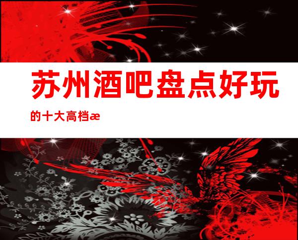 苏州酒吧盘点好玩的十大高档次酒吧场所-灯红酒绿纸醉金迷推荐