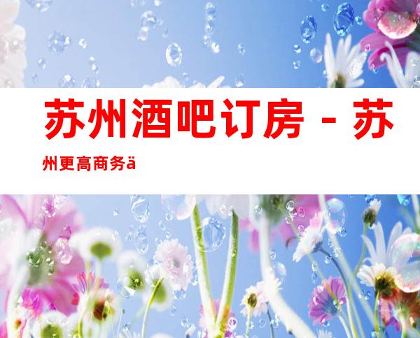 苏州酒吧订房－苏州更高商务会所酒吧来电预订优惠多！