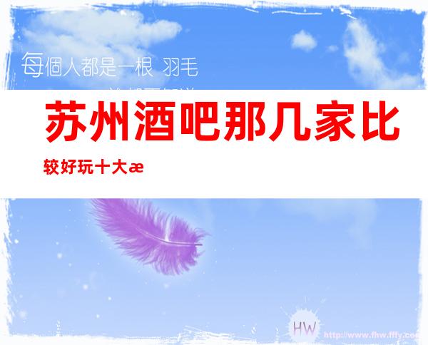 苏州酒吧那几家比较好玩十大排行榜单攻略介绍-高档次金牌酒吧