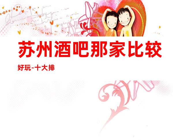 苏州酒吧那家比较好玩-十大排名酒吧三香会酒吧攻略介绍解答