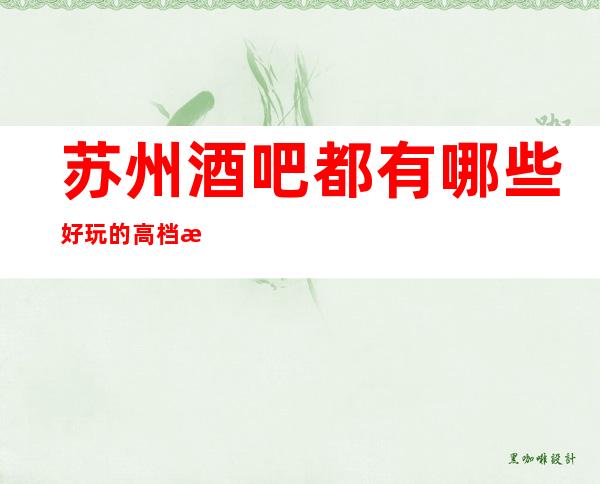 苏州酒吧都有哪些好玩的高档次会所金莎永利酒吧来过的都说好
