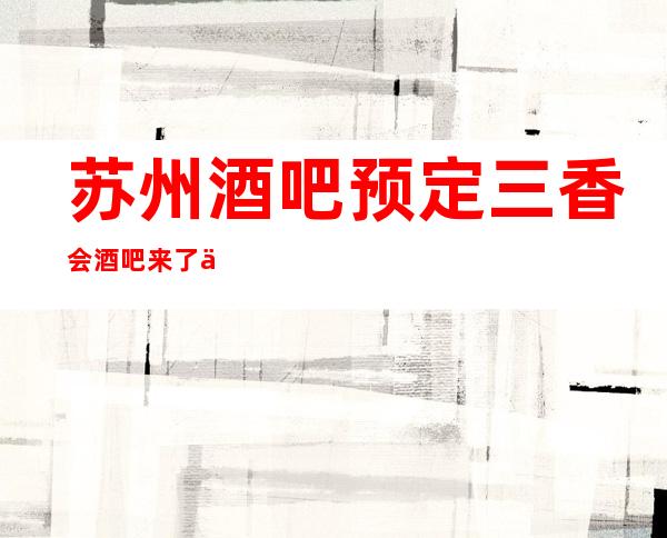 苏州酒吧预定三香会酒吧来了一次还想来第二次的金牌酒吧介绍