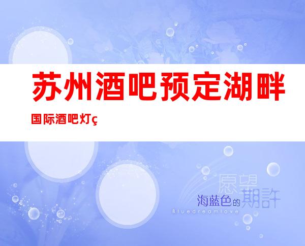 苏州酒吧预定湖畔国际酒吧灯红酒绿让流连忘返的高档次会所一览