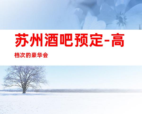 苏州酒吧预定-高档次的豪华会所著名的罗曼达酒吧消费怎么样