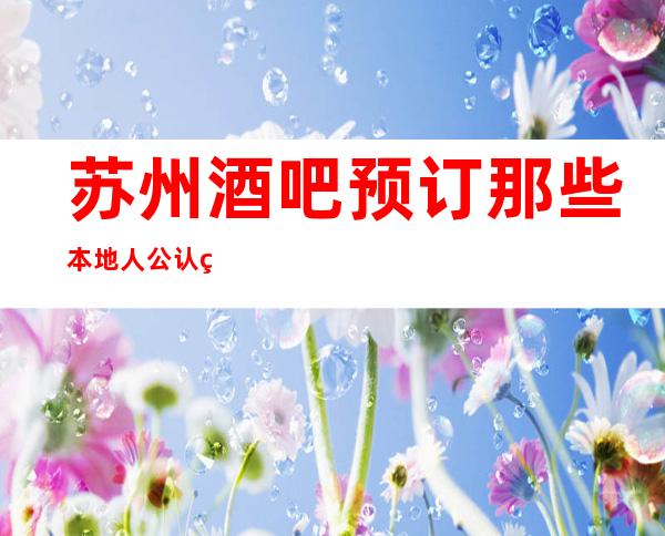 苏州酒吧预订那些本地人公认的地方,十大酒吧盘点总结