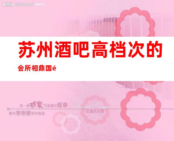 苏州酒吧高档次的会所相鼎国际酒吧消费水平一览豪华优雅