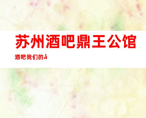 苏州酒吧鼎王公馆酒吧我们的天空大力推荐豪华高档次好玩的酒吧