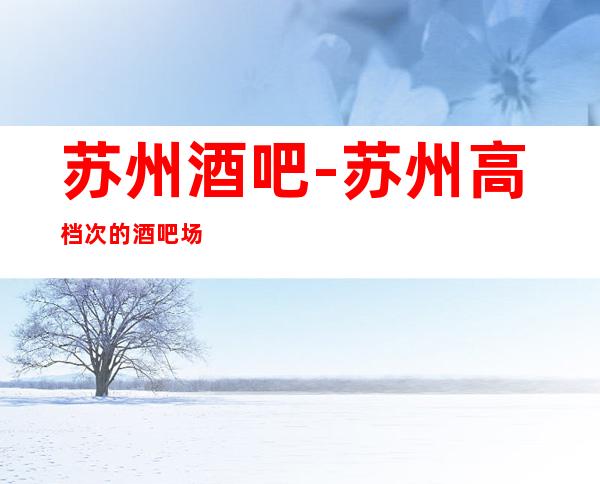 苏州酒吧-苏州高档次的酒吧场所你喜欢哪家鼎红至尊酒吧攻略
