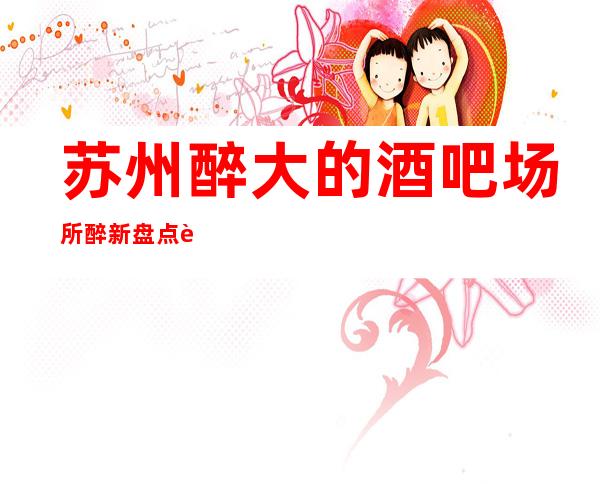 苏州醉大的酒吧场所醉新盘点:让人沉醉的四家珍藏版公司