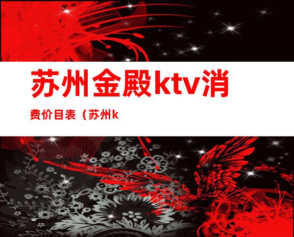苏州金殿ktv消费价目表(苏州ktv价格)