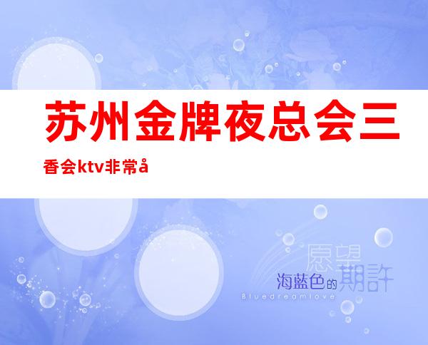 苏州金牌夜总会三香会ktv非常受当地人喜爱的十大排行榜夜总会一览