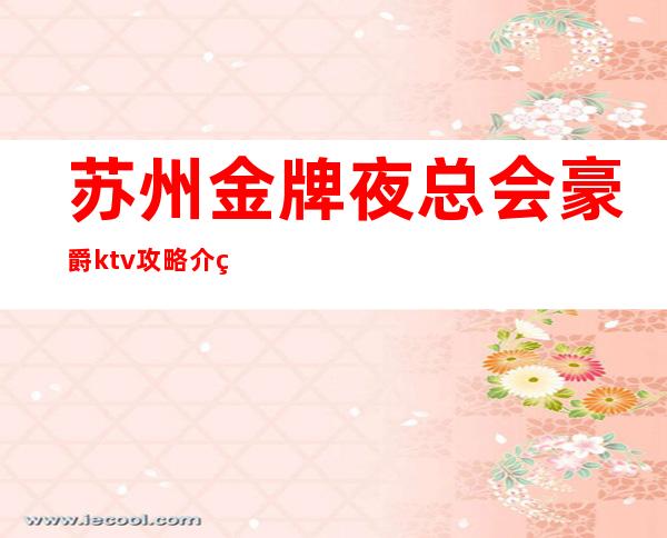 苏州金牌夜总会豪爵ktv攻略介绍-风中的节奏就像你的温柔来体验吧