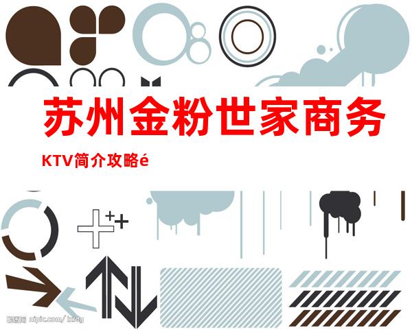 苏州金粉世家商务KTV简介攻略/金粉世家包厢怎么预定。