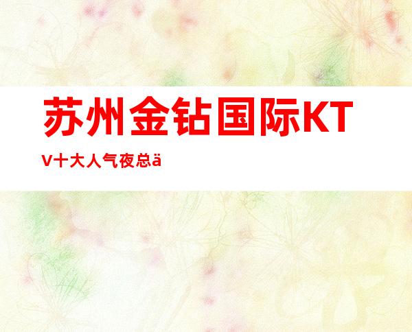 苏州金钻国际KTV十大人气夜总会档次装修都不错的KTV