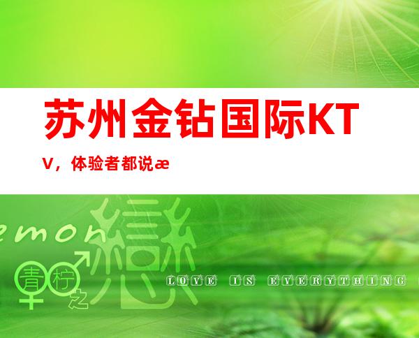 苏州金钻国际KTV，体验者都说是苏州各方面都不错的夜总会
