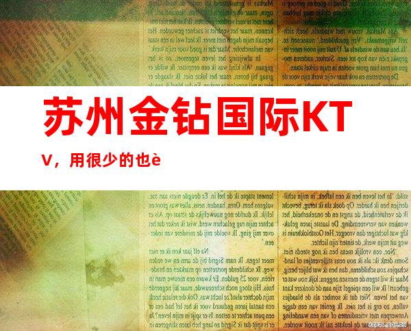苏州金钻国际KTV，用很少的也能玩到高品质的夜总会