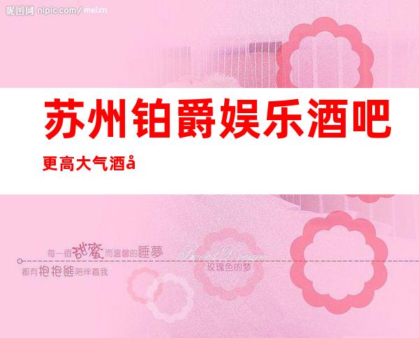 苏州铂爵娱乐酒吧更高大气酒吧让你体验不一样的夜生活