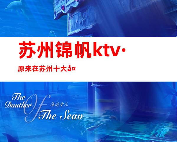 苏州锦帆ktv·原来在苏州十大夜总会排名如此靠前