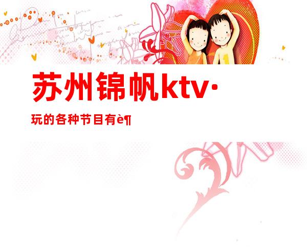 苏州锦帆ktv·玩的各种节目有趣·排名苏州更高夜总会前三