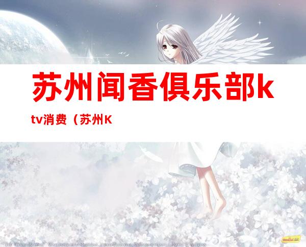 苏州闻香俱乐部ktv消费（苏州KTV消费）