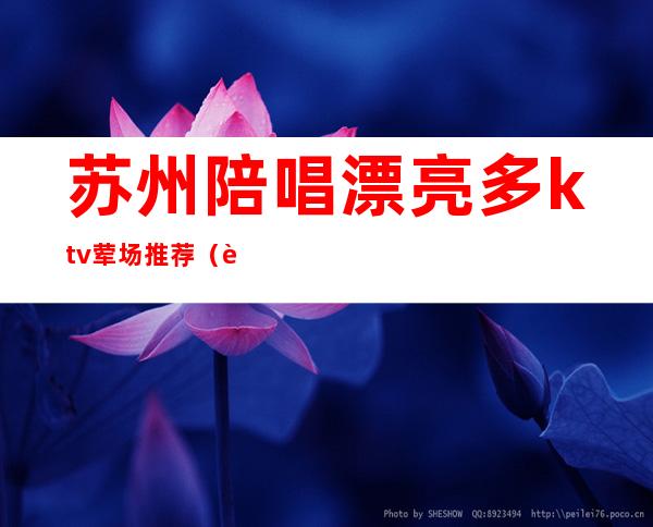 苏州陪唱漂亮多ktv荤场推荐(苏州哪个ktv有陪唱)