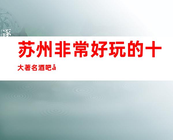 苏州非常好玩的十大著名酒吧场所让你体验更有美丽的苏州风情
