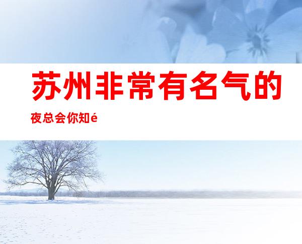 苏州非常有名气的夜总会你知道几家-十大排名夜总会KTV消费攻略