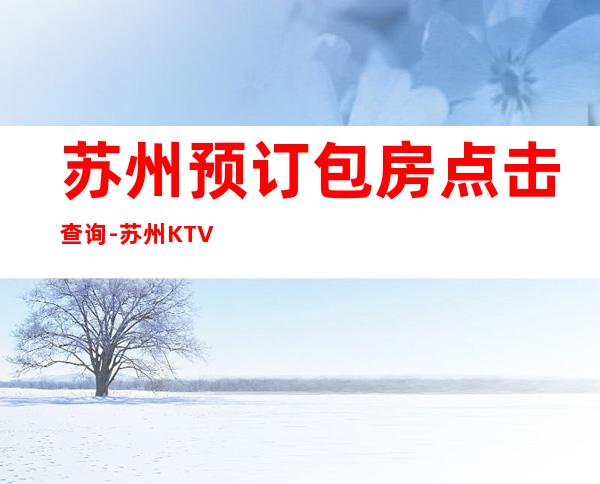 苏州预订包房点击查询-苏州KTV预定咨询