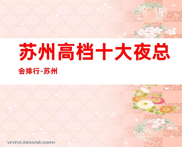 苏州高档十大夜总会排行-苏州好耍的夜总会预定