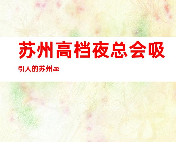 苏州高档夜总会吸引人的苏州朗庭国际ktv教你正确消费