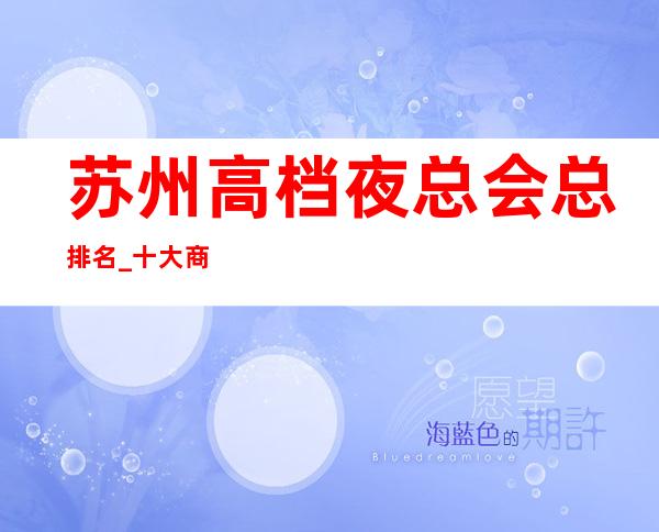 苏州高档夜总会总排名_十大商务KTV会所消费攻略一览