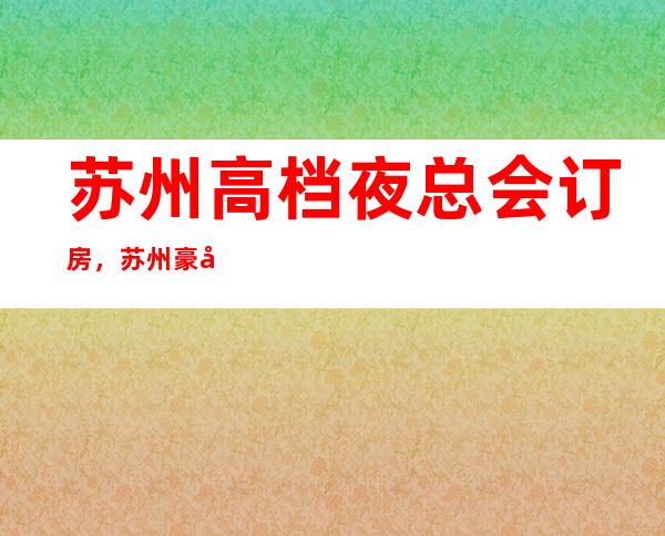 苏州高档夜总会订房,苏州豪华KTV去处订房好玩好去处