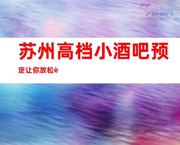 苏州高档小酒吧预定让你放松身心+十大酒吧档次排名