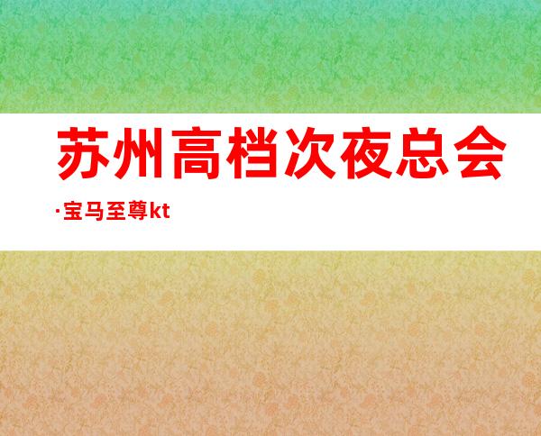 苏州高档次夜总会·宝马至尊ktv气氛·嗨-非常优雅