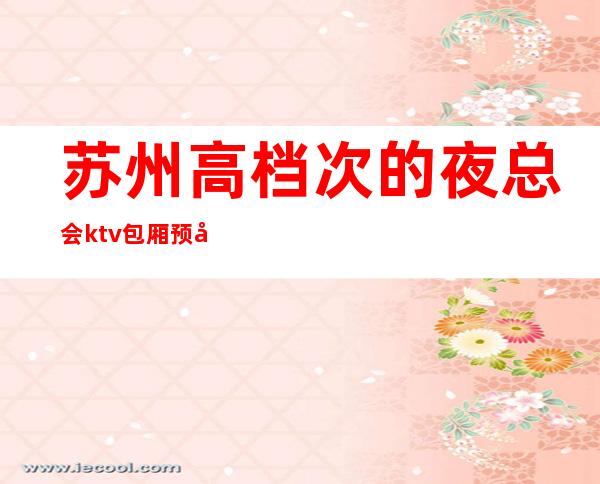 苏州高档次的夜总会ktv包厢预定-姑苏区罗丹ktv著名的豪华会所