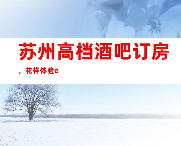 苏州高档酒吧订房，花样体验苏州超好玩酒吧去处