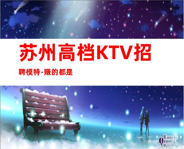 苏州高档KTV招聘模特-赚的都是你自己的