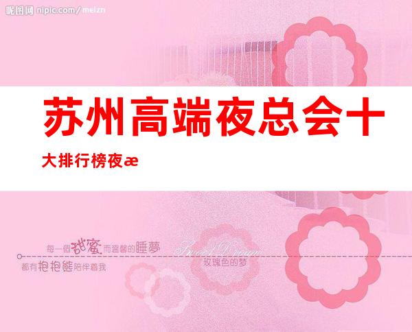 苏州高端夜总会十大排行榜夜总会皇家一号ktv金牌会所实至名归