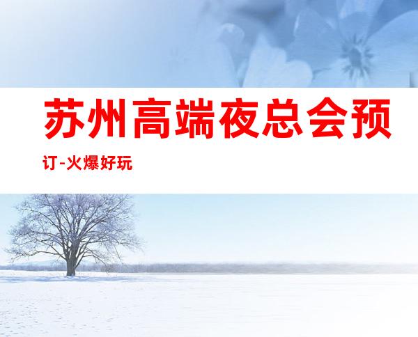 苏州高端夜总会预订-火爆好玩的夜总会
