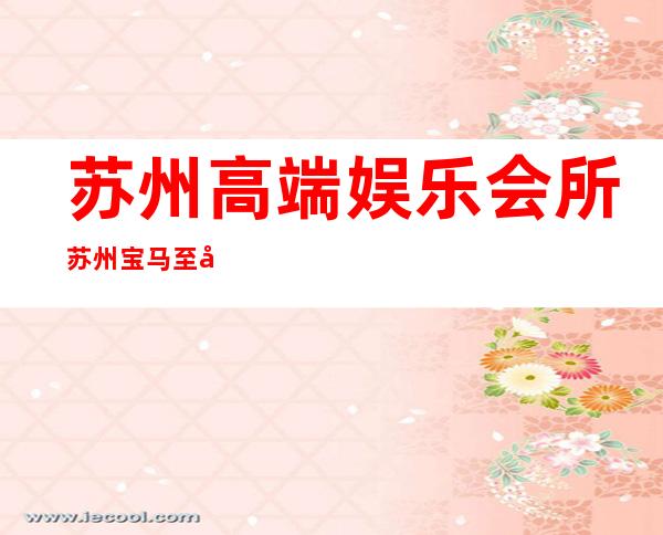 苏州高端娱乐会所苏州宝马至尊会KTV订房送酒水 – 苏州姑苏/沧浪/金阊/平江虎丘商务KTV