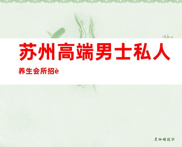 苏州高端男士私人养生会所招聘-我的打工网招聘信息苏州招聘信息