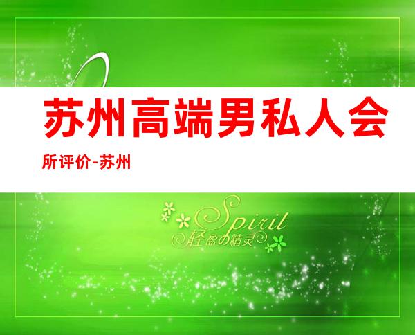 苏州高端男私人会所评价-苏州ap国际会所正规么