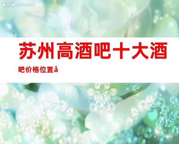 苏州高酒吧十大酒吧价格位置在哪·有趣酒吧美妙体验